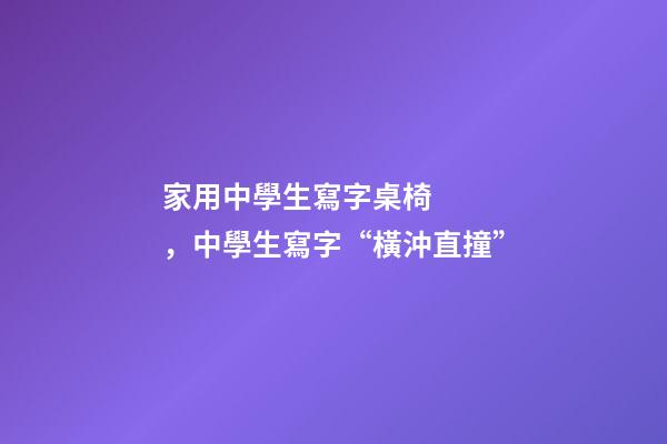 家用中學生寫字桌椅，中學生寫字“橫沖直撞”-第1張-觀點-玄機派